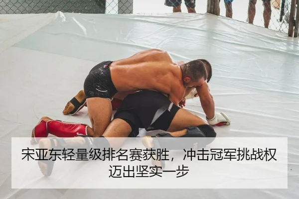 宋亚东轻量级排名赛获胜，冲击冠军挑战权迈出坚实一步