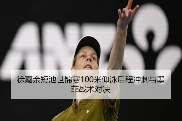徐嘉余短池世锦赛100米仰泳后程冲刺与墨菲战术对决