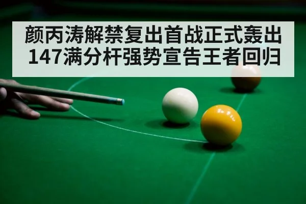 颜丙涛解禁复出首战正式轰出147满分杆强势宣告王者回归