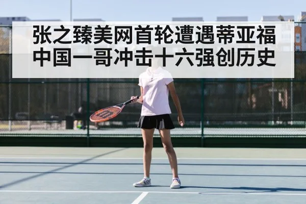 张之臻美网首轮遭遇蒂亚福 中国一哥冲击十六强创历史