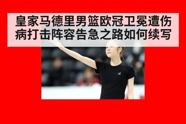 皇家马德里男篮欧冠卫冕遭伤病打击阵容告急之路如何续写