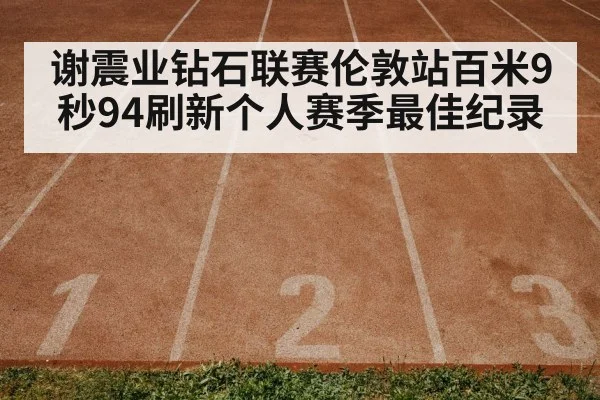 谢震业钻石联赛伦敦站百米9秒94刷新个人赛季最佳纪录