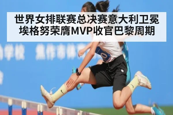 世界女排联赛总决赛意大利卫冕埃格努荣膺MVP收官巴黎周期
