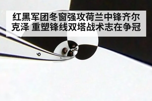 红黑军团冬窗强攻荷兰中锋齐尔克泽 重塑锋线双塔战术志在争冠